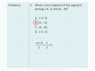 Problems 2. What is the midpoint of the segment
joining (–4, 2) and (6, –8)?
A. (–5, 5)
B. (1, –3)
C. (2, –6)
D. (–1, 3)
4 6 2
1
2 2
− +
= =
 