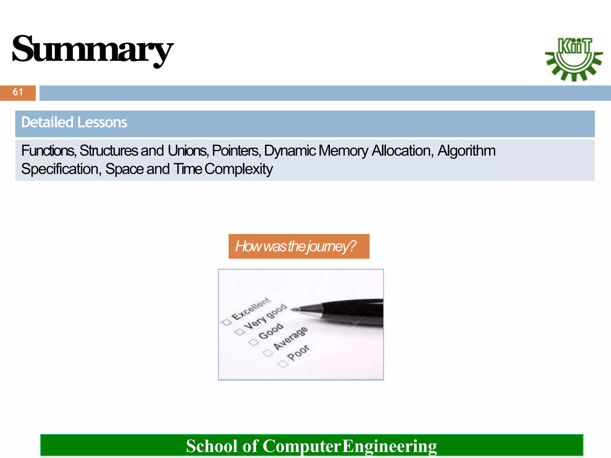 Summary
Detailed Lessons
Functions,Structuresand Unions,Pointers,DynamicMemory Allocation, Algorithm
Specification, Spaceand TimeComplexity
Howwasthejourney?
61
School of ComputerEngineering
 