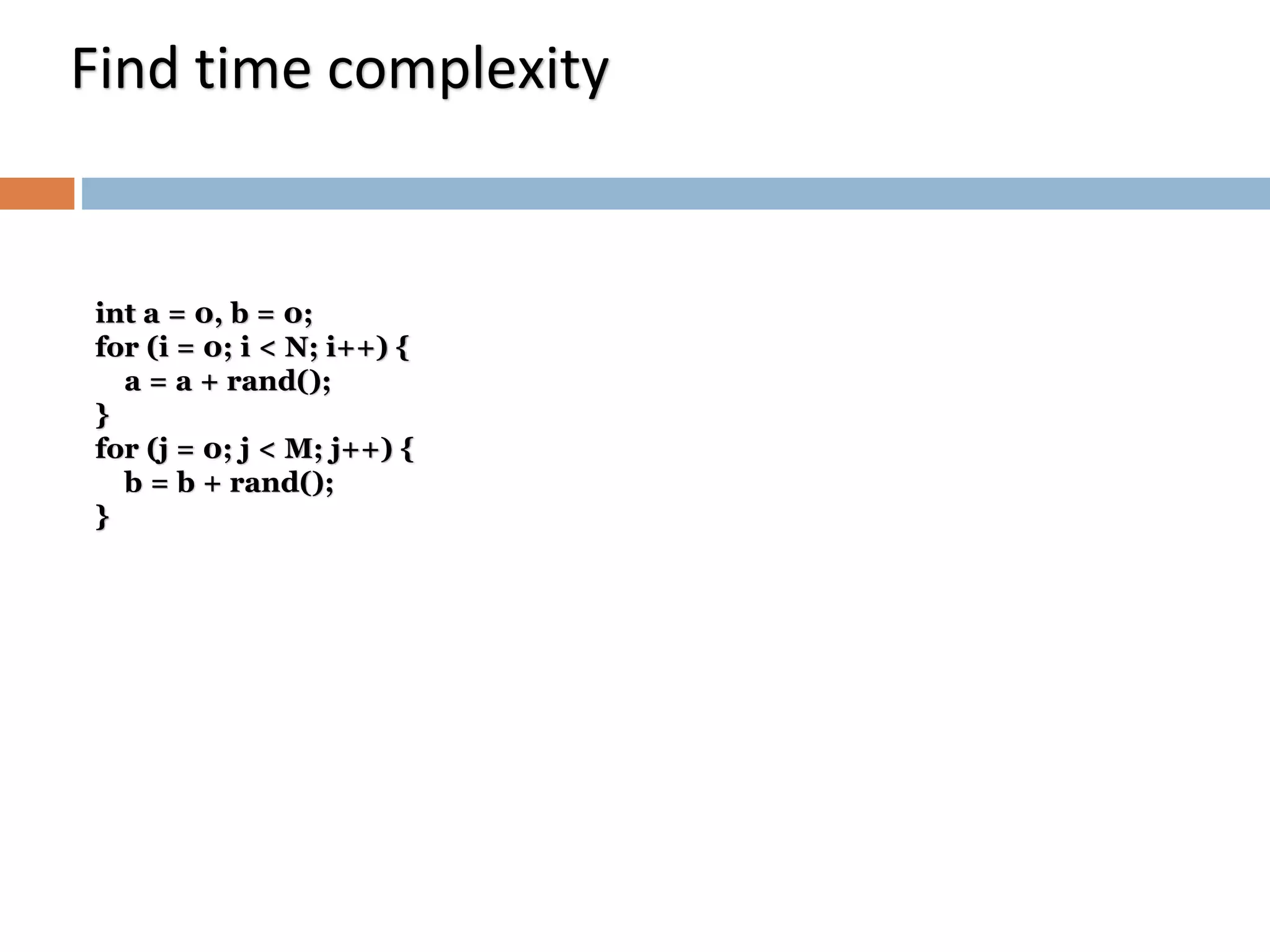 int a = 0, b = 0;
for (i = 0; i < N; i++) {
a = a + rand();
}
for (j = 0; j < M; j++) {
b = b + rand();
}
Find time complexity
 