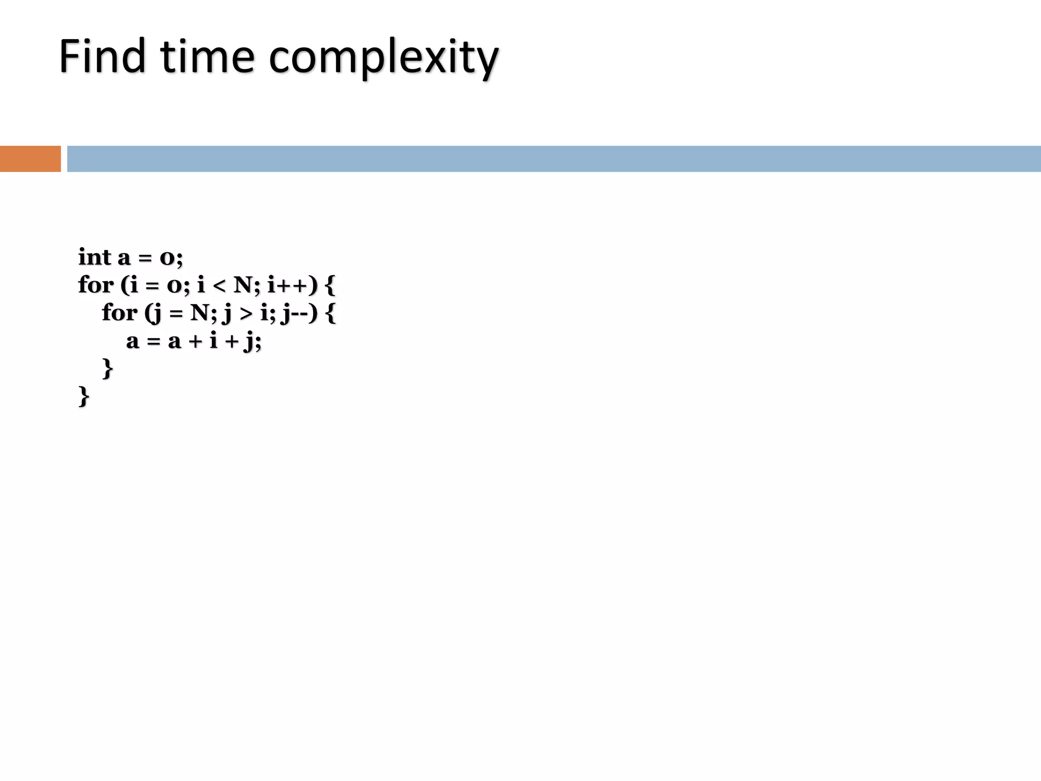 int a = 0;
for (i = 0; i < N; i++) {
for (j = N; j > i; j--) {
a = a + i + j;
}
}
Find time complexity
 