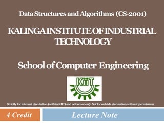 DataStructuresandAlgorithms (CS-2001)
KALINGAINSTITUTEOFINDUSTRIAL
TECHNOLOGY
SchoolofComputer Engineering
Lecture Note
4 Credit
Strictlyforinternal circulation (within KIIT)andreferenceonly.Notforoutsidecirculation without permission
 