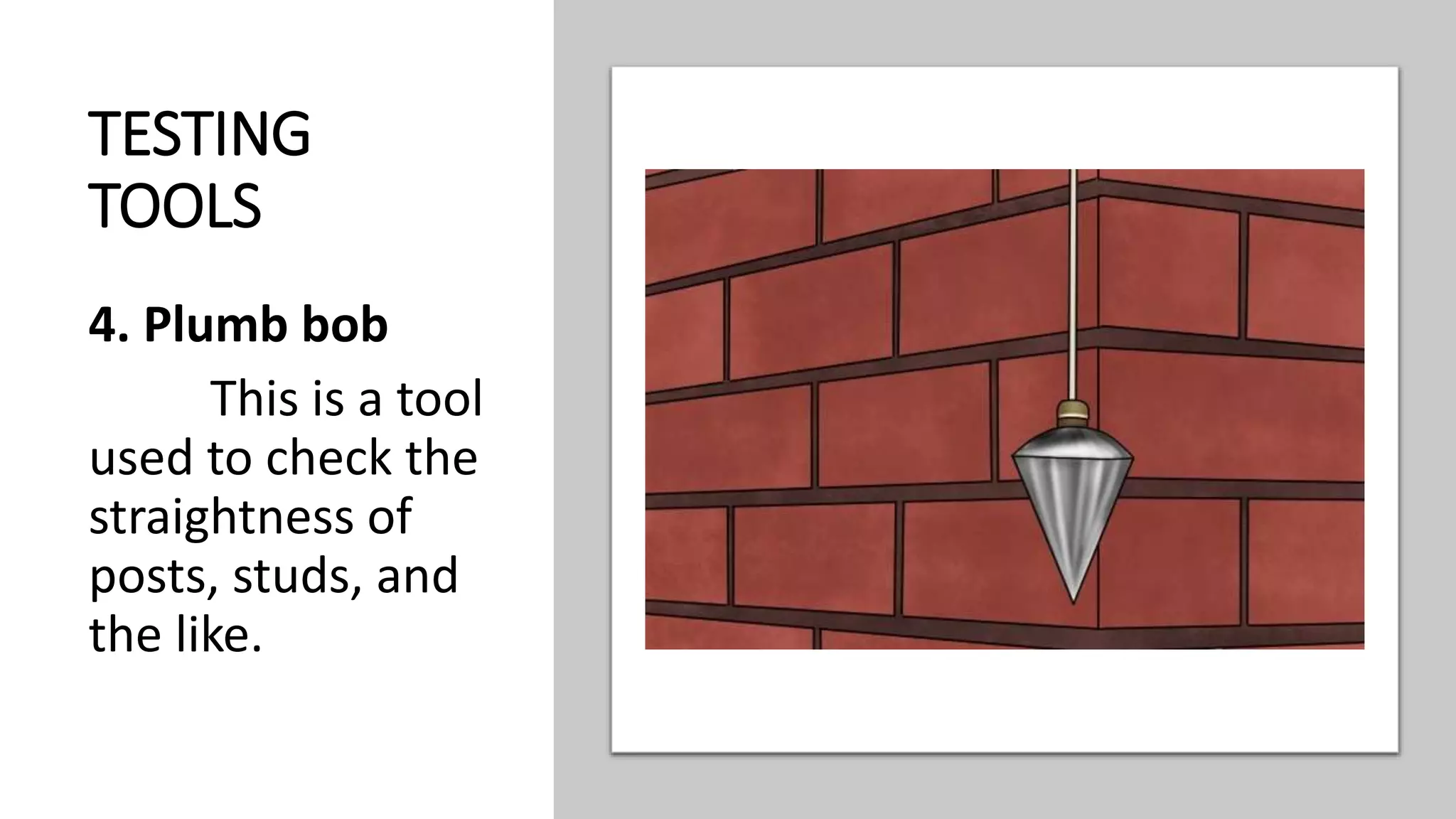 TESTING
TOOLS
4. Plumb bob
This is a tool
used to check the
straightness of
posts, studs, and
the like.
 