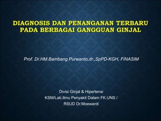 DIAGNOSIS DAN PENANGANAN TERBARU
PADA BERBAGAI GANGGUAN GINJAL
Prof. Dr.HM.Bambang Purwanto,dr.,SpPD-KGH, FINASIM
Divisi Ginjal & Hipertensi
KSM/Lab.Ilmu Penyakit Dalam FK.UNS /
RSUD Dr.Moewardi
 