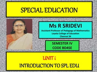 SPECIAL EDUCATION
Ms R SRIDEVI
Assistant Professor of Pedagogy of Mathematics
Loyola College of Education
Chennai 34
UNIT i
INTRODUCTION TO SPL EDU
SEMESTER IV
CODE BD4SE
 