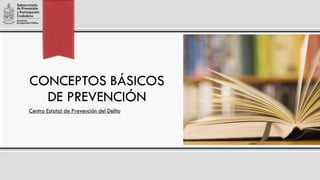 CONCEPTOS BÁSICOS
DE PREVENCIÓN
Centro Estatal de Prevención del Delito
 