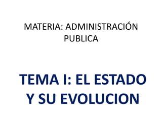 MATERIA: ADMINISTRACIÓN
PUBLICA
TEMA I: EL ESTADO
Y SU EVOLUCION
 