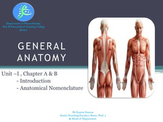 GENERAL
ANATOMY
Unit –I , Chapter A & B
- Introduction
- Anatomical Nomenclature
Department of Physiotherapy
M.L.B Paramedical Training College
Jhansi
Dr Gaurav Saxena
Senior Teaching Faculty ( Assoc. Prof. )
& Head of Department
 