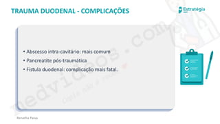 medvideos.com
Cópia não é roubo ♥
Renatha Paiva
TRAUMA DUODENAL - COMPLICAÇÕES
• Abscesso intra-cavitário: mais comum
• Pancreatite pós-traumática
• Fístula duodenal: complicação mais fatal.
medvideos.com
Cópia não é roubo ♥
 