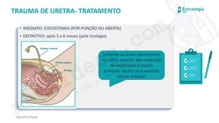 medvideos.com
Cópia não é roubo ♥
Renatha Paiva
TRAUMA DE URETRA- TRATAMENTO
• IMEDIATO: CISTOSTOMIA (POR PUNÇÃO OU ABERTA)
• DEFINITIVO: após 3 a 6 meses (pela Urologia)
Somente as lesões penetrantes
na uretra anterior têm indicação
de exploração e reparo
primário, exceto se o paciente
estiver instável.
medvideos.com
Cópia não é roubo ♥
 