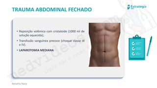 medvideos.com
Cópia não é roubo ♥
Renatha Paiva
TRAUMA ABDOMINAL FECHADO
• Reposição volêmica com cristaloide (1000 ml de
solução aquecida);
• Transfusão sanguínea precoce (choque classe III
e IV).
• LAPAROTOMIA MEDIANA
medvideos.com
Cópia não é roubo ♥
 
