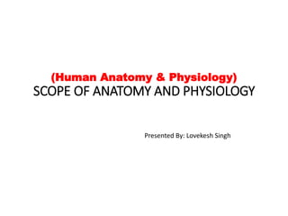 (Human Anatomy & Physiology)
SCOPE OF ANATOMY AND PHYSIOLOGY
Presented By: Lovekesh Singh
 