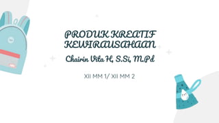 Chairin Vita H, S.Si, M.Pd
PRODUK KREATIF
KEWIRAUSAHAAN
XII MM 1/ XII MM 2
 