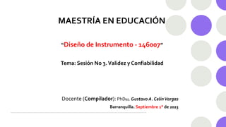MAESTRÍA EN EDUCACIÓN
“Diseño de Instrumento - 146007”
Tema: Sesión No 3.Validez y Confiabilidad
Docente (Compilador): PhD(c). Gustavo A. CelinVargas
Barranquilla. Septiembre 1° de 2023
 