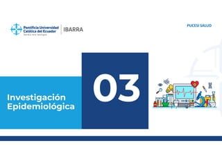 Investigación
Epidemiológica
PUCESI SALUD
03
 