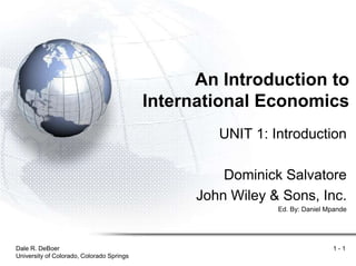 Dale R. DeBoer
University of Colorado, Colorado Springs
1 - 1
An Introduction to
International Economics
UNIT 1: Introduction
Dominick Salvatore
John Wiley & Sons, Inc.
Ed. By: Daniel Mpande
 