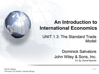 Dale R. DeBoer
University of Colorado, Colorado Springs
3 - 1
An Introduction to
International Economics
UNIT 1.3: The Standard Trade
Model
Dominick Salvatore
John Wiley & Sons, Inc.
Ed. By: Daniel Mpande
 