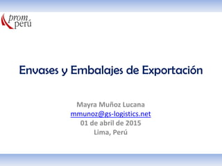Envases y Embalajes de Exportación
Mayra Muñoz Lucana
mmunoz@gs-logistics.net
01 de abril de 2015
Lima, Perú
 