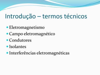 Introdução – termos técnicos
 Eletromagnetismo
 Campo eletromagnético
 Condutores
 Isolantes
 Interferências eletromagnéticas
 
