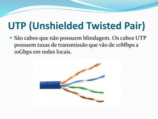 UTP (Unshielded Twisted Pair)
 São cabos que não possuem blindagem. Os cabos UTP
possuem taxas de transmissão que vão de 10Mbps a
10Gbps em redes locais.
 