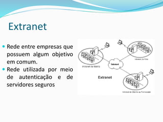 Extranet
 Rede entre empresas que
possuem algum objetivo
em comum.
 Rede utilizada por meio
de autenticação e de
servidores seguros
 