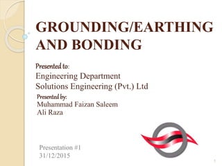 GROUNDING/EARTHING
AND BONDING
Presented by:
Muhammad Faizan Saleem
Ali Raza
Presentedto:
Engineering Department
Solutions Engineering (Pvt.) Ltd
Presentation #1
31/12/2015
1
 