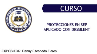 CURSO
EXPOSITOR: Danny Escobedo Flores
PROTECCIONES EN SEP
APLICADO CON DIGSILENT
 