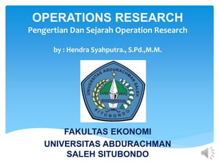 OPERATIONS RESEARCH
Pengertian Dan Sejarah Operation Research
by : Hendra Syahputra., S.Pd.,M.M.
FAKULTAS EKONOMI
UNIVERSITAS ABDURACHMAN
SALEH SITUBONDO
 