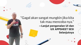 —Lanjut pengenalan UI dan
UX APPSHEET SESI
Selanjutnya
“Gagal akan sangat mungkin jika kita
tak mau mencoba nya.”
 