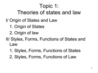 Topic 1:
Theories of states and law
I/ Origin of States and Law
1. Origin of States
2. Origin of law
II/ Styles, Forms, Functions of States and
Law
1. Styles, Forms, Functions of States
2. Styles, Forms, Functions of Law
1
 