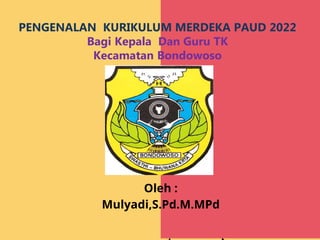 Oleh :
Mulyadi,S.Pd.M.MPd
PENGENALAN KURIKULUM MERDEKA PAUD 2022
Bagi Kepala Dan Guru TK
Kecamatan Bondowoso
 