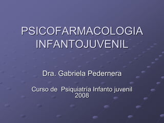 PSICOFARMACOLOGIA
INFANTOJUVENIL
Dra. Gabriela Pedernera
Curso de Psiquiatría Infanto juvenil
2008
 