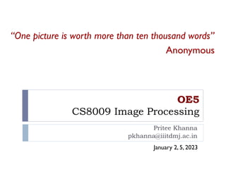 OE5
CS8009 Image Processing
Pritee Khanna
pkhanna@iiitdmj.ac.in
“One picture is worth more than ten thousand words”
Anonymous
January 2, 5, 2023
 