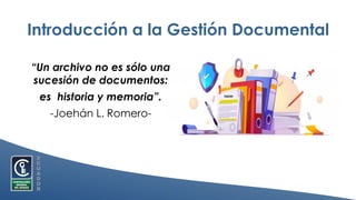 Introducción a la Gestión Documental
“Un archivo no es sólo una
sucesión de documentos:
es historia y memoria”.
-Joehán L. Romero-
 