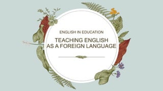 TEACHING ENGLISH
AS A FOREIGN LANGUAGE
ENGLISH IN EDUCATION
 