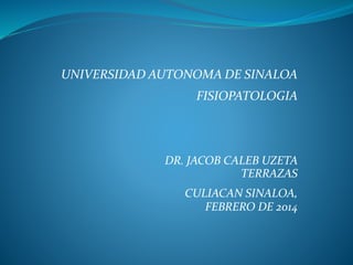 UNIVERSIDAD AUTONOMA DE SINALOA
FISIOPATOLOGIA
DR. JACOB CALEB UZETA
TERRAZAS
CULIACAN SINALOA,
FEBRERO DE 2014
 