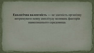 Екологічна валентність — це здатність організму
витримувати певну амплітуду коливань факторів
навколишнього середовища.
 