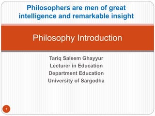 Tariq Saleem Ghayyur
Lecturer in Education
Department Education
University of Sargodha
Philosophy Introduction
1
Philosophers are men of great
intelligence and remarkable insight
 