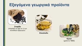 Εξαγόμενα γεωργικά προϊόντα
Σταφίδα
(πλησίαζε σε αξία το ½ των
συνολικών εξαγωγών)
Ελαιόλαδο
Κρασί
(μετά το 1900)
 