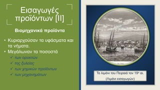 Εισαγωγές
προϊόντων [ΙΙ]
• Κυριαρχούσαν τα υφάσματα και
τα νήματα.
• Μεγάλωναν τα ποσοστά
 των ορυκτών
 της ξυλείας
 των χημικών προϊόντων
 των μηχανημάτων Το λιμάνι του Πειραιά τον 19ο αι.
(Λιμάνι εισαγωγών)
Βιομηχανικά προϊόντα
 