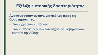 Εξέλιξη εμπορικής δραστηριότητας
Αναπτυσσόταν ανταγωνιστικά ως προς τις
δραστηριότητες:
• Των εγχώριων εμπόρων
• Των εμπορικών οίκων των ισχυρών βιομηχανικών
κρατών της Δύσης
 