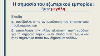 Η σημασία του εξωτερικού εμπορίου:
ήταν μεγάλη
Επειδή
α. συνέβαλλε στην αντιμετώπιση του επισιτιστικού
προβλήματος και
β. αποτελούσε την πλέον αξιόπιστη πηγή εσόδων
για τα δημόσια ταμεία →Τα έσοδα των τελωνείων
ήταν σημαντικό ποσό των δημοσίων εσόδων
 
