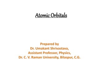 Atomic Orbitals
Prepared by
Dr. Umakant Shrivastava,
Assistant Professor, Physics,
Dr. C. V. Raman University, Bilaspur, C.G.
 