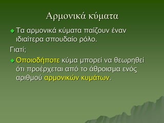 Αρμονικά κύματα
 Τα αρμονικά κύματα παίζουν έναν
ιδιαίτερα σπουδαίο ρόλο.
Γιατί;
 Οποιοδήποτε κύμα μπορεί να θεωρηθεί
ότι προέρχεται από το άθροισμα ενός
αριθμού αρμονικών κυμάτων.
 