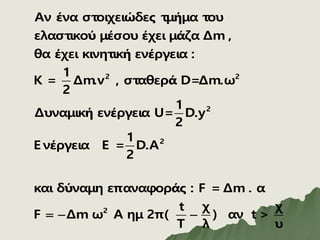 2 2
2
2
Αν ένα στοιχειώδες τμήμα του
ελαστικού μέσου έχει μάζα Δm ,
θα έχει κινητική ενέργεια :
1
Κ = Δm.v , σταθερά D=Δm.ω
2
1
Δυναμική ενέργεια U= D.y
2
1
E νέργεια E = D.A
2
και δύναμη επαναφοράς : F = Δm . α
F Δm
  2 t χ χ
ω Α ημ 2π( ) αν t >
T λ υ

 