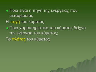  Ποια είναι η πηγή της ενέργειας που
μεταφέρεται;
Η πηγή του κύματος
 Ποιο χαρακτηριστικό του κύματος δείχνει
την ενέργεια του κύματος;
Το πλάτος του κύματος
 