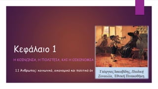 Κεφάλαιο 1
Η ΚΟΙΝΩΝΙΑ, Η ΠΟΛΙΤΕΙΑ, ΚΑΙ Η ΟΙΚΟΝΟΜΙΑ
1.1 Άνθρωπος: κοινωνικό, οικονομικό και πολιτικό όν
 