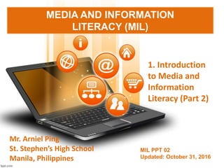 MEDIA AND INFORMATION
LITERACY (MIL)
1. Introduction
to Media and
Information
Literacy (Part 2)
MIL PPT 02
Updated: October 31, 2016
Mr. Arniel Ping
St. Stephen’s High School
Manila, Philippines
 