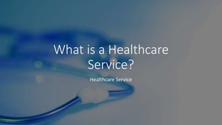 What is a Healthcare
Service?
Healthcare Service
 