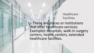 Healthcare
Facilities
•– These are places or institutions
that offer healthcare services.
Examples: hospitals, walk-in surgery
centers, health centers, extended
healthcare facilities.
 