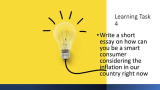 Learning Task
4
•Write a short
essay on how can
you be a smart
consumer
considering the
inflation in our
country right now
 